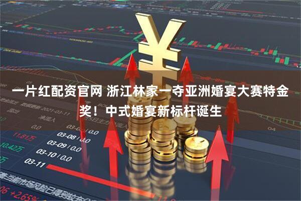 一片红配资官网 浙江林家一夺亚洲婚宴大赛特金奖！中式婚宴新标杆诞生