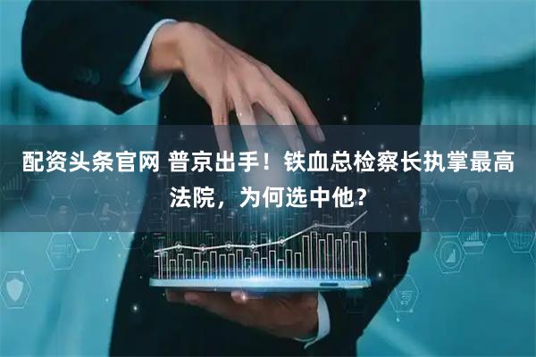 配资头条官网 普京出手！铁血总检察长执掌最高法院，为何选中他？
