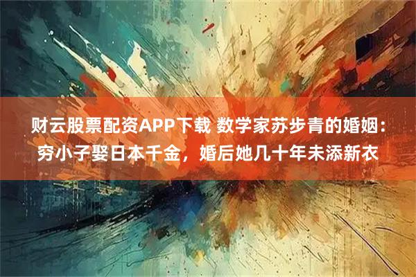 财云股票配资APP下载 数学家苏步青的婚姻：穷小子娶日本千金，婚后她几十年未添新衣