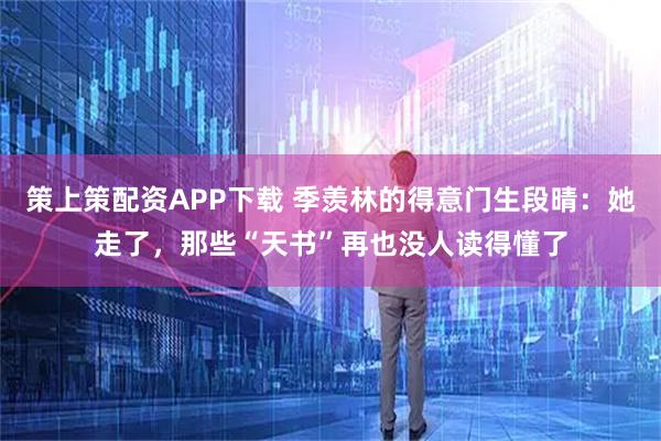 策上策配资APP下载 季羡林的得意门生段晴：她走了，那些“天书”再也没人读得懂了