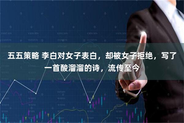 五五策略 李白对女子表白，却被女子拒绝，写了一首酸溜溜的诗，流传至今