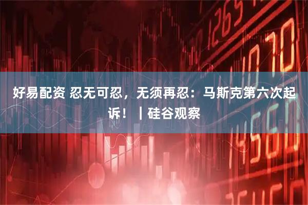 好易配资 忍无可忍，无须再忍：马斯克第六次起诉！｜硅谷观察