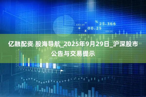 亿融配资 股海导航_2025年9月29日_沪深股市公告与交易提示