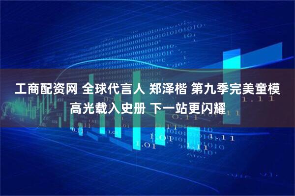 工商配资网 全球代言人 郑泽楷 第九季完美童模高光载入史册 下一站更闪耀