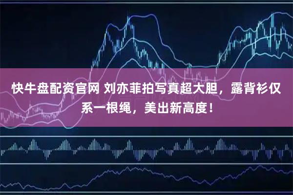 快牛盘配资官网 刘亦菲拍写真超大胆，露背衫仅系一根绳，美出新高度！