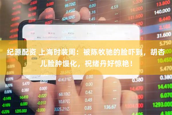纪源配资 上海时装周：被陈牧驰的脸吓到，胡杏儿脸肿馒化，祝绪丹好惊艳！