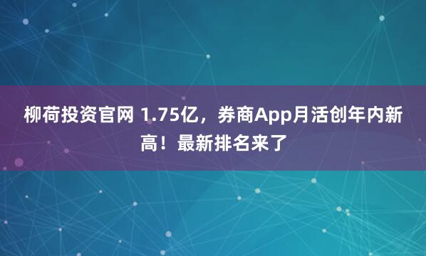 柳荷投资官网 1.75亿，券商App月活创年内新高！最新排名来了