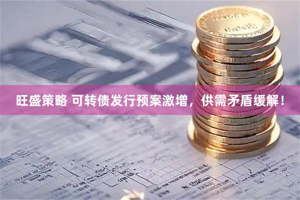 旺盛策略 可转债发行预案激增，供需矛盾缓解！