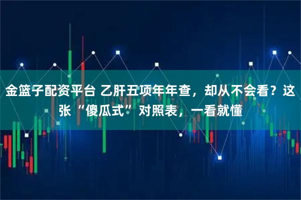 金篮子配资平台 乙肝五项年年查，却从不会看？这张 “傻瓜式” 对照表，一看就懂