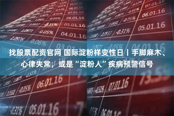 找股票配资官网 国际淀粉样变性日丨手脚麻木、心律失常，或是“淀粉人”疾病预警信号