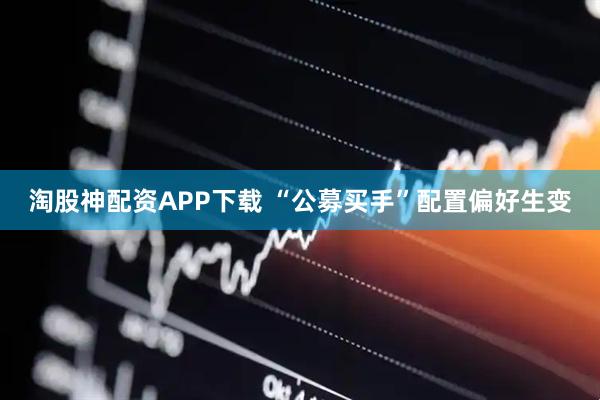 淘股神配资APP下载 “公募买手”配置偏好生变