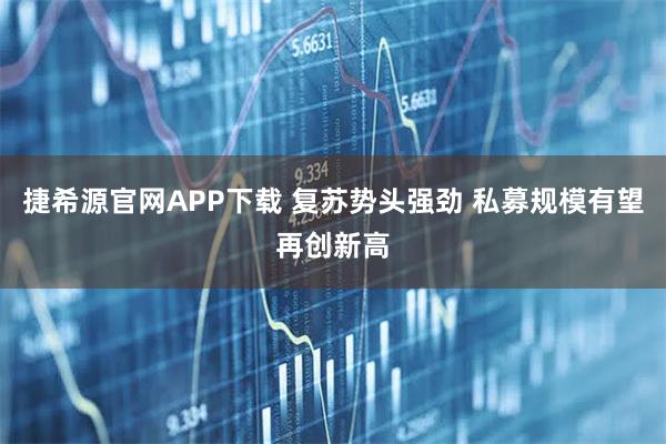 捷希源官网APP下载 复苏势头强劲 私募规模有望再创新高