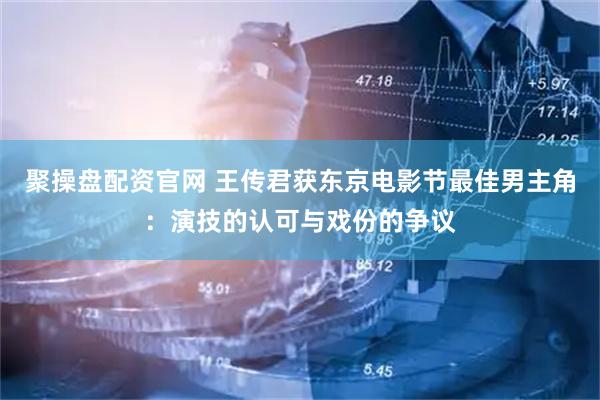 聚操盘配资官网 王传君获东京电影节最佳男主角：演技的认可与戏份的争议
