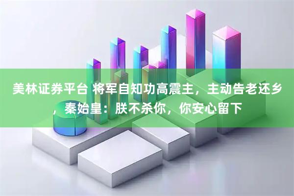 美林证券平台 将军自知功高震主，主动告老还乡，秦始皇：朕不杀你，你安心留下