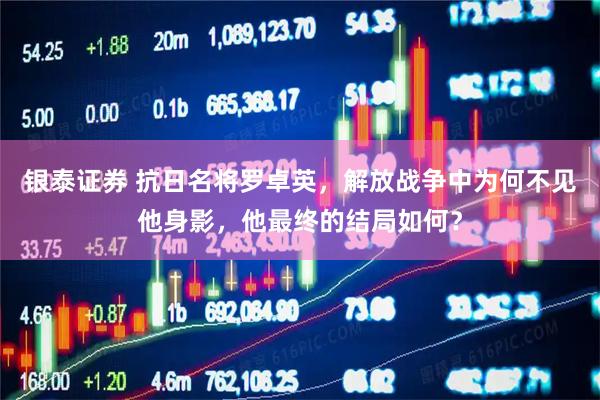 银泰证券 抗日名将罗卓英，解放战争中为何不见他身影，他最终的结局如何？