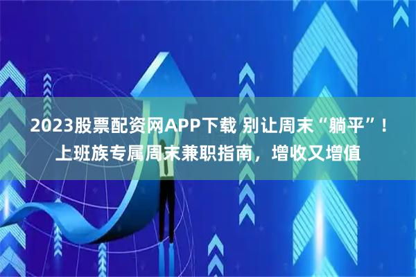 2023股票配资网APP下载 别让周末“躺平”！上班族专属周末兼职指南，增收又增值