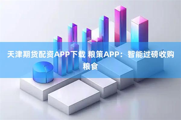 天津期货配资APP下载 粮策APP：智能过磅收购粮食