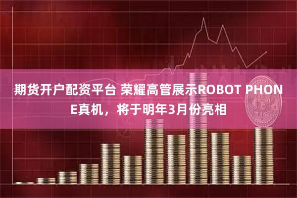 期货开户配资平台 荣耀高管展示ROBOT PHONE真机，将于明年3月份亮相