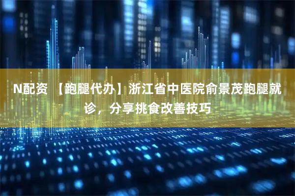 N配资 【跑腿代办】浙江省中医院俞景茂跑腿就诊，分享挑食改善技巧