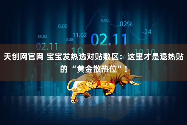 天创网官网 宝宝发热选对贴敷区：这里才是退热贴的 “黄金散热位”！