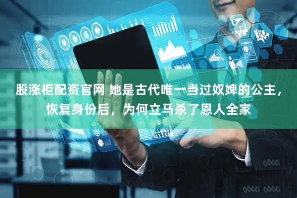 股涨柜配资官网 她是古代唯一当过奴婢的公主，恢复身份后，为何立马杀了恩人全家
