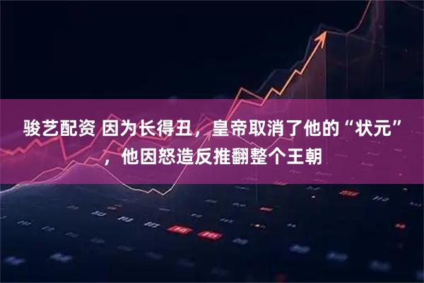 骏艺配资 因为长得丑，皇帝取消了他的“状元”，他因怒造反推翻整个王朝