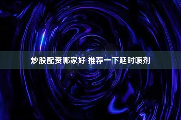 炒股配资哪家好 推荐一下延时喷剂