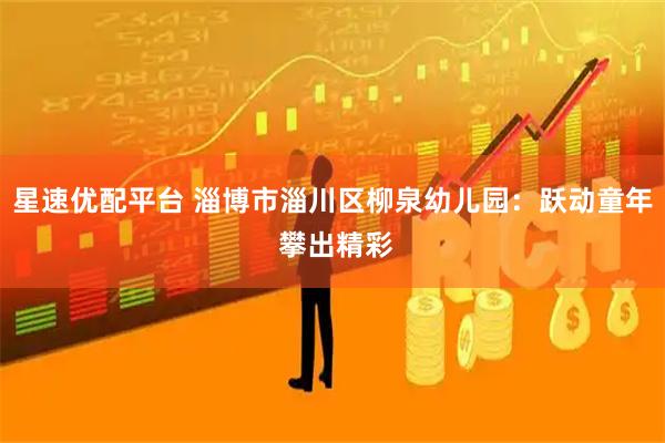 星速优配平台 淄博市淄川区柳泉幼儿园：跃动童年 攀出精彩
