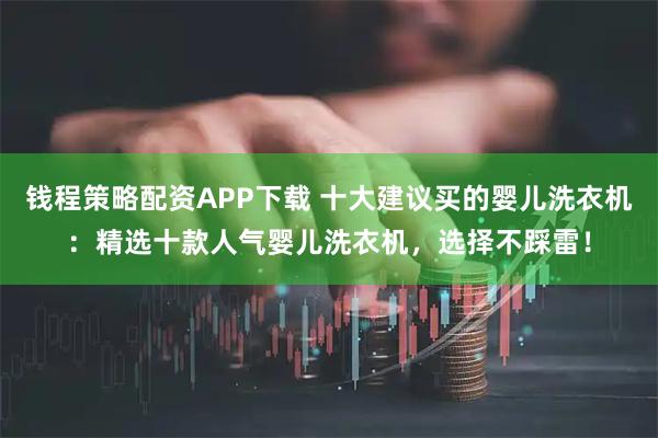 钱程策略配资APP下载 十大建议买的婴儿洗衣机：精选十款人气婴儿洗衣机，选择不踩雷！