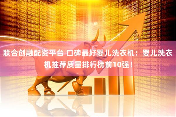 联合创融配资平台 口碑最好婴儿洗衣机：婴儿洗衣机推荐质量排行榜前10强！
