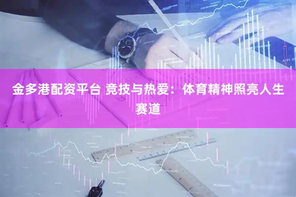 金多港配资平台 竞技与热爱：体育精神照亮人生赛道
