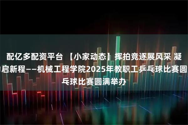 配亿多配资平台 【小家动态】挥拍竞逐展风采 凝心聚力启新程——机械工程学院2025年教职工乒乓球比赛圆满举办