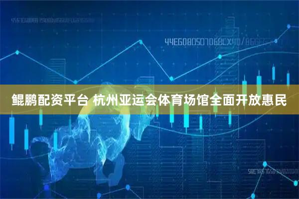 鲲鹏配资平台 杭州亚运会体育场馆全面开放惠民
