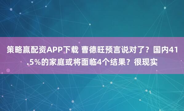 策略赢配资APP下载 曹德旺预言说对了？国内41.5%的家庭或将面临4个结果？很现实