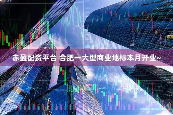赤盈配资平台 合肥一大型商业地标本月开业~