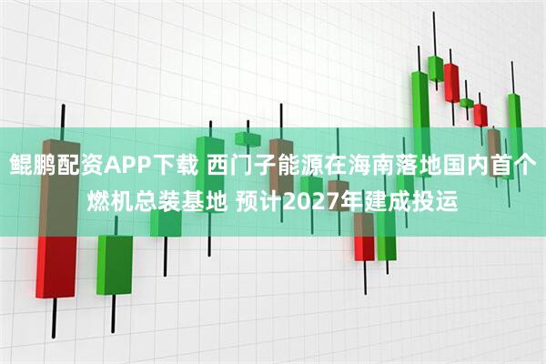 鲲鹏配资APP下载 西门子能源在海南落地国内首个燃机总装基地 预计2027年建成投运