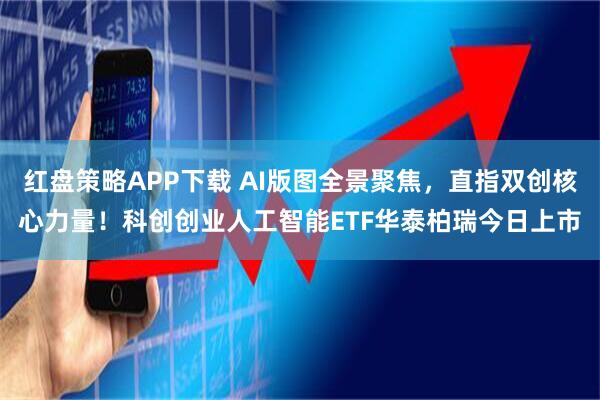 红盘策略APP下载 AI版图全景聚焦，直指双创核心力量！科创创业人工智能ETF华泰柏瑞今日上市