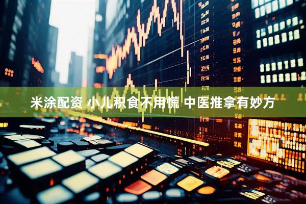 米涂配资 小儿积食不用慌 中医推拿有妙方