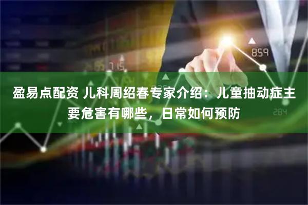 盈易点配资 儿科周绍春专家介绍：儿童抽动症主要危害有哪些，日常如何预防