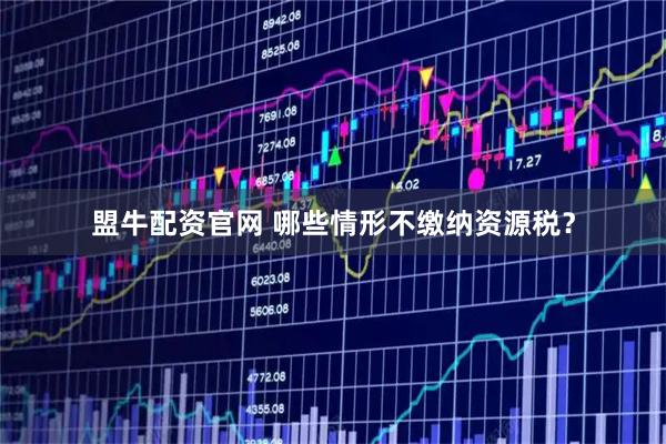 盟牛配资官网 哪些情形不缴纳资源税？