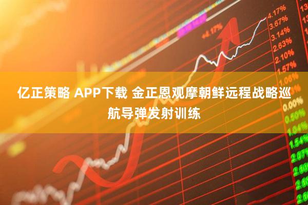 亿正策略 APP下载 金正恩观摩朝鲜远程战略巡航导弹发射训练