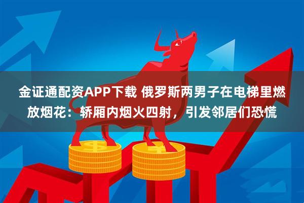 金证通配资APP下载 俄罗斯两男子在电梯里燃放烟花：轿厢内烟火四射，引发邻居们恐慌