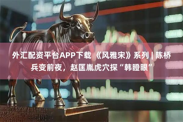 外汇配资平台APP下载 《风雅宋》系列 | 陈桥兵变前夜，赵匡胤虎穴探“韩瞪眼”