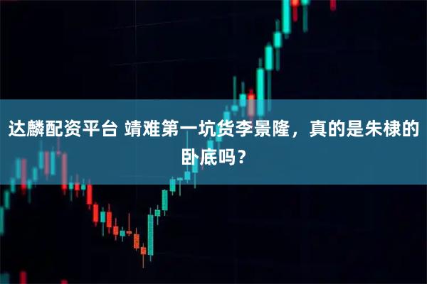 达麟配资平台 靖难第一坑货李景隆，真的是朱棣的卧底吗？