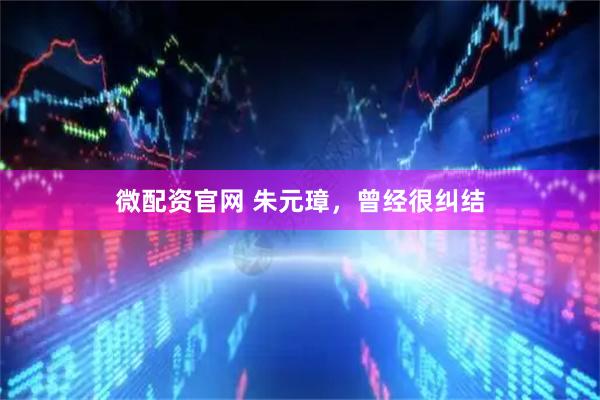 微配资官网 朱元璋，曾经很纠结