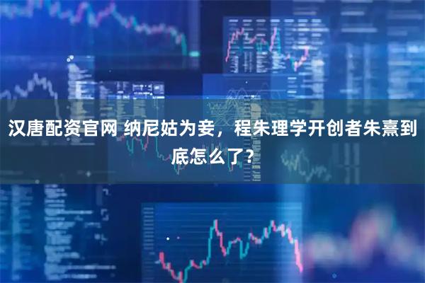 汉唐配资官网 纳尼姑为妾，程朱理学开创者朱熹到底怎么了？