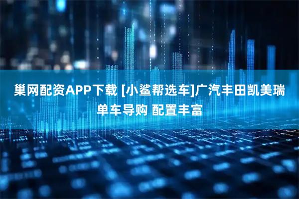 巢网配资APP下载 [小鲨帮选车]广汽丰田凯美瑞单车导购 配置丰富