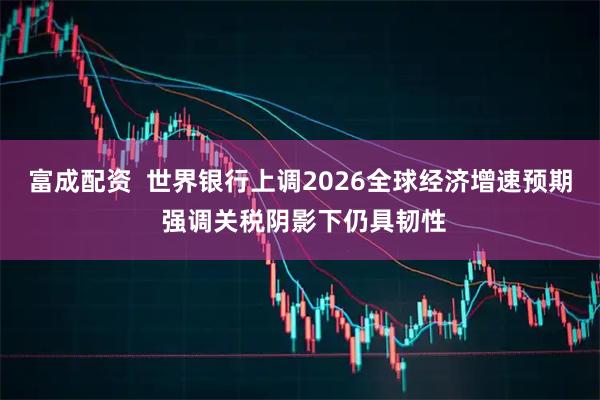 富成配资  世界银行上调2026全球经济增速预期 强调关税阴影下仍具韧性