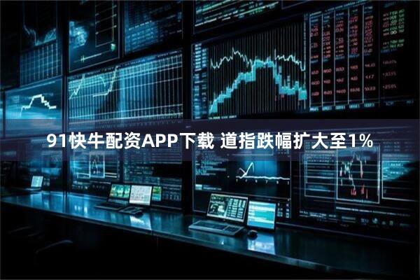 91快牛配资APP下载 道指跌幅扩大至1%