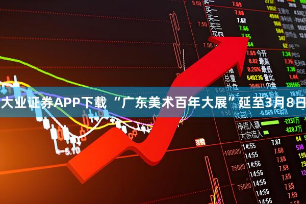 大业证券APP下载 “广东美术百年大展”延至3月8日